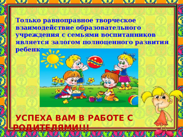 Только равноправное творческое взаимодействие образовательного учреждения с семьями воспитанников является залогом полноценного развития ребенка  УСПЕХА ВАМ В РАБОТЕ С РОДИТЕЛЯМИ!!! 