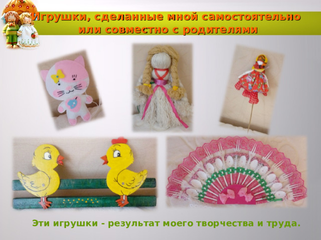 Игрушки, сделанные мной самостоятельно или совместно с родителями Эти игрушки - результат моего творчества и труда. 