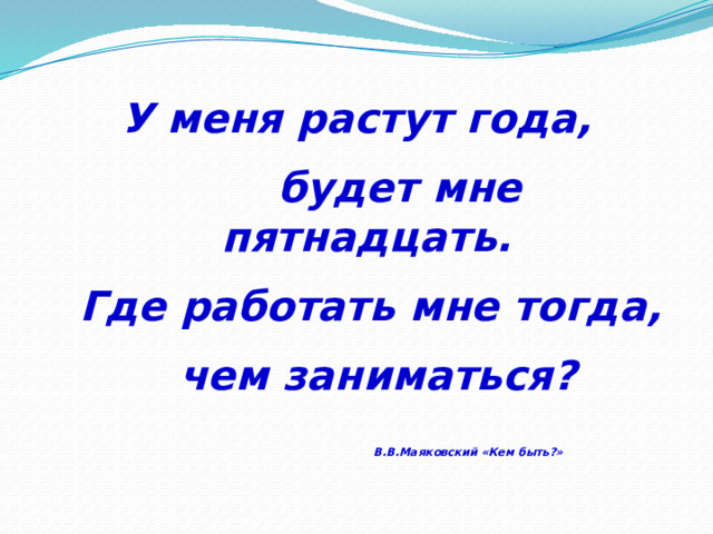 У меня растут года,  будет мне пятнадцать.  Где работать мне тогда,  чем заниматься?   В.В.Маяковский «Кем быть?» 