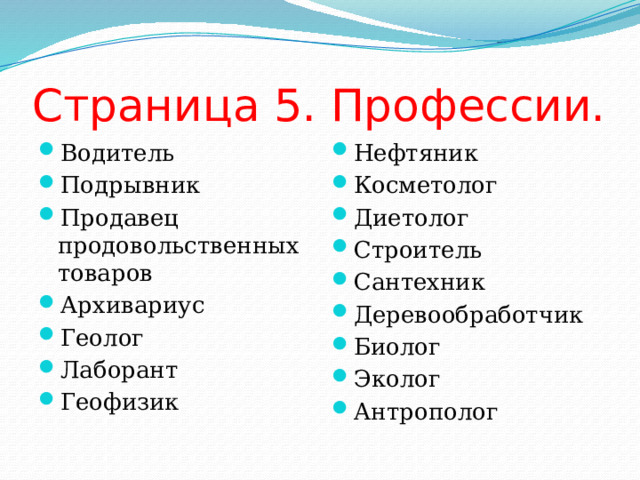 Страница 5. Профессии. Водитель Подрывник Продавец продовольственных товаров Архивариус Геолог Лаборант Геофизик Нефтяник Косметолог Диетолог Строитель Сантехник Деревообработчик Биолог Эколог Антрополог 