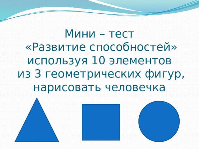 Мини – тест  «Развитие способностей»  используя 10 элементов  из 3 геометрических фигур, нарисовать человечка 