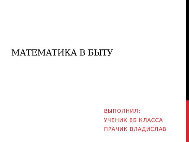 Математика в быту Выполнил: Ученик 8б класса Прачик Владислав 