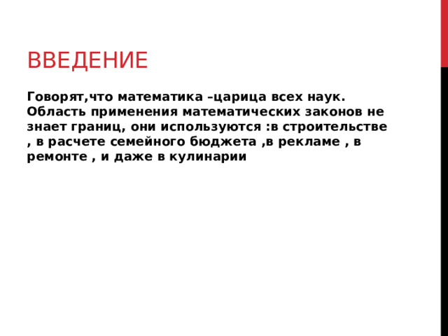 введение Говорят,что математика –царица всех наук. Область применения математических законов не знает границ, они используются :в строительстве , в расчете семейного бюджета ,в рекламе , в ремонте , и даже в кулинарии 