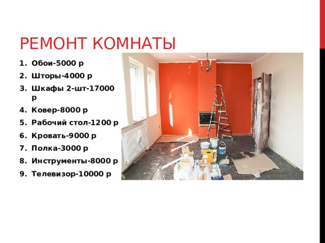 Ремонт комнаты Обои-5000 р Шторы-4000 р Шкафы 2-шт-17000 р Ковер-8000 р Рабочий стол-1200 р Кровать-9000 р Полка-3000 р Инструменты-8000 р Телевизор-10000 р 