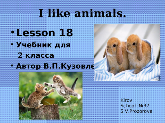 I like animals . Lesson 18 Учебник для  2 класса Автор В.П.Кузовлев. Kirov School №37 S.V.Prozorova 