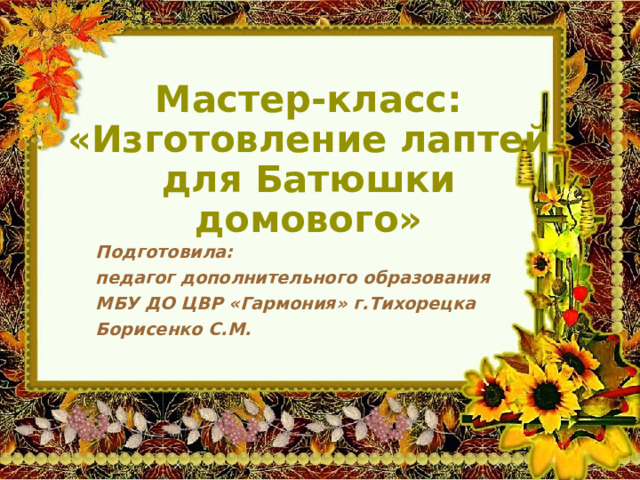 Мастер-класс: «Изготовление лаптей для Батюшки домового» Подготовила: педагог дополнительного образования МБУ ДО ЦВР «Гармония» г.Тихорецка Борисенко С.М. 