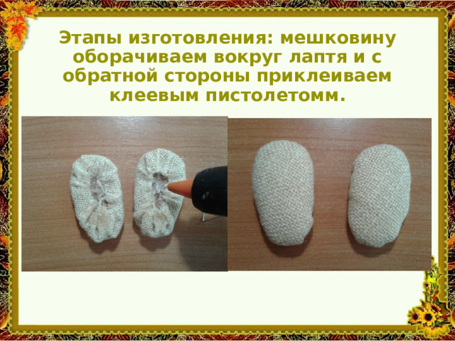 Этапы изготовления: мешковину оборачиваем вокруг лаптя и с обратной стороны приклеиваем клеевым пистолетомм. 