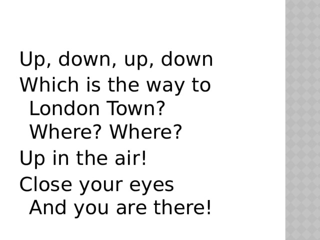 Up, down, up, down Which is the way to London Town?  Where? Where? Up in the air! Close your eyes  And you are there! 