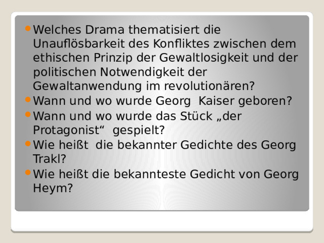 Welches Drama thematisiert die Unauflösbarkeit des Konfliktes zwischen dem ethischen Prinzip der Gewaltlosigkeit und der politischen Notwendigkeit der Gewaltanwendung im revolutionären? Wann und wo wurde Georg Kaiser geboren? Wann und wo wurde das Stück „der Protagonist“ gespielt? Wie heißt die bekannter Gedichte des Georg Trakl? Wie heißt die bekannteste Gedicht von Georg Heym? 