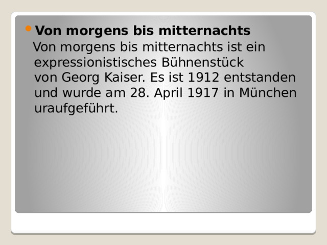Von morgens bis mitternachts    Von morgens bis mitternachts ist ein expressionistisches Bühnenstück von Georg Kaiser. Es ist 1912 entstanden und wurde am 28. April 1917 in München uraufgeführt. 