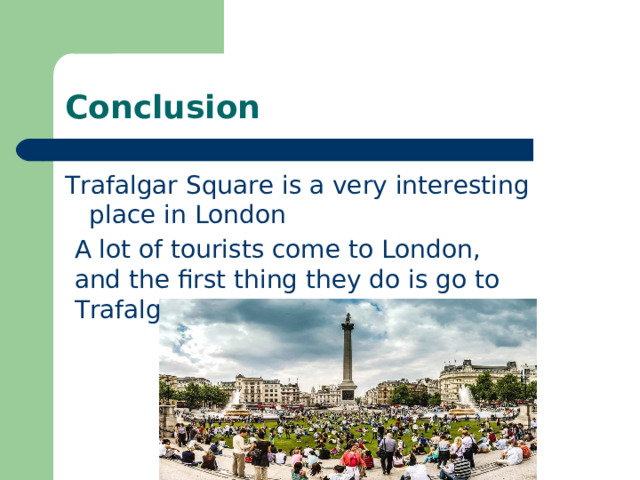 Conclusion Trafalgar Square is a very interesting place in London A lot of tourists come to London, and the first thing they do is go to Trafalgar Square 