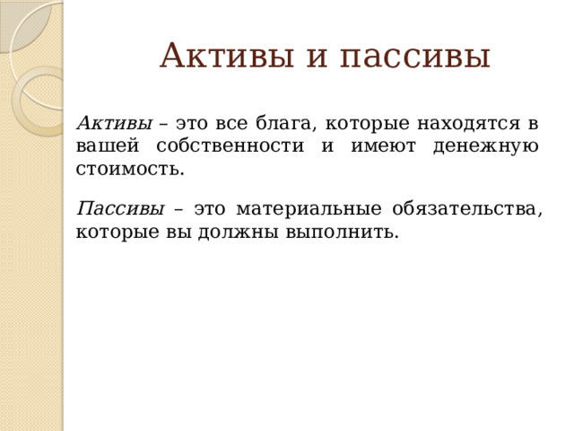 Активы и пассивы Активы – это все блага, которые находятся в вашей собственности и имеют денежную стоимость. Пассивы – это материальные обязательства, которые вы должны выполнить. 