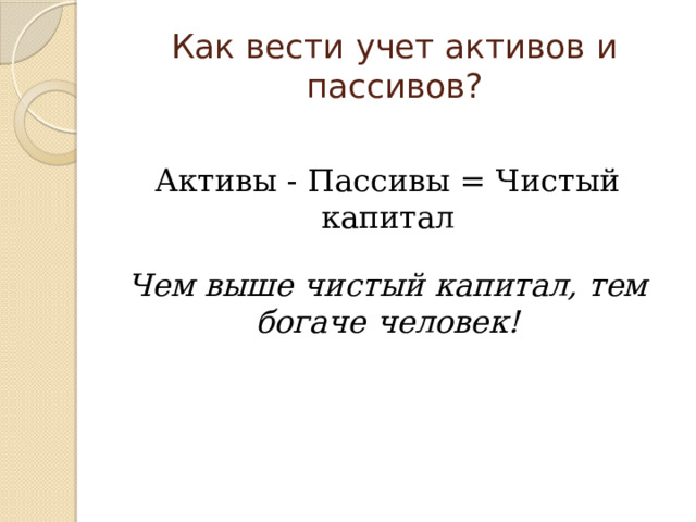 Как вести учет активов и пассивов? Активы - Пассивы = Чистый капитал Чем выше чистый капитал, тем богаче человек! 