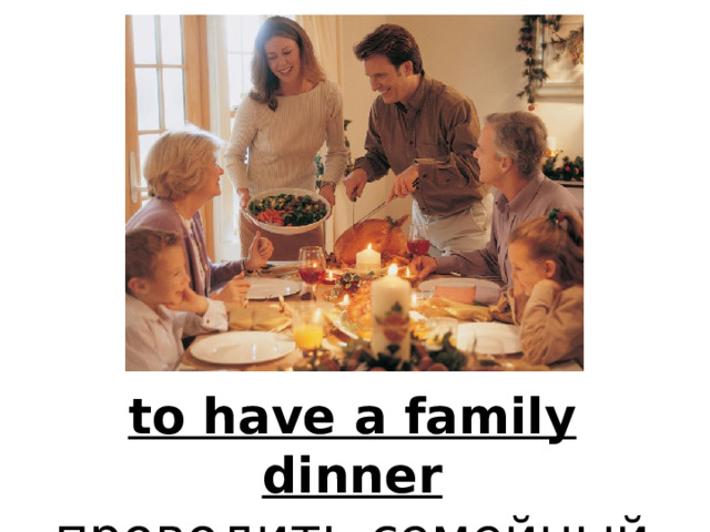 to have a family dinner проводить семейный обед 
