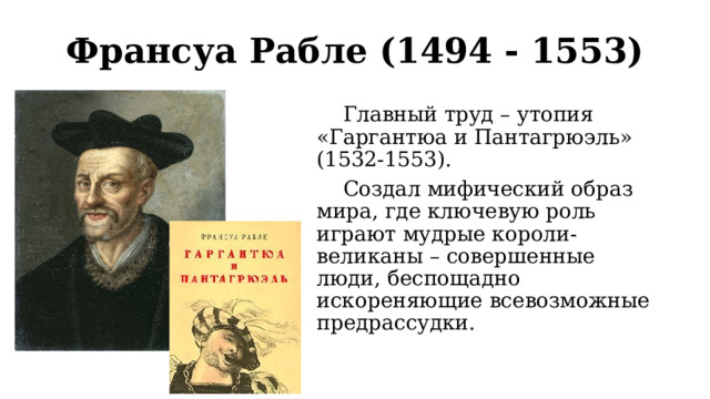 Франсуа Рабле (1494 - 1553)  Главный труд – утопия «Гаргантюа и Пантагрюэль» (1532-1553).  Создал мифический образ мира, где ключевую роль играют мудрые короли-великаны – совершенные люди, беспощадно искореняющие всевозможные предрассудки. 