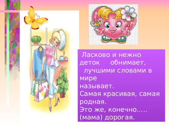  Ласково и нежно деток обнимает,  лучшими словами в мире называет. Самая красивая, самая родная. Это же, конечно…..(мама) дорогая. 