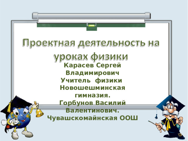 Карасев Сергей Владимирович Учитель физики Новошешминская гимназия. Горбунов Василий Валентинович. Чувашскомайнская ООШ   