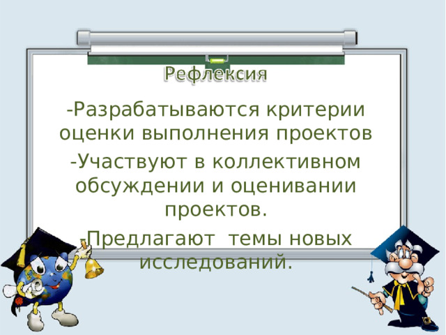 -Разрабатываются критерии оценки выполнения проектов -Участвуют в коллективном обсуждении и оценивании проектов. -Предлагают темы новых исследований. 