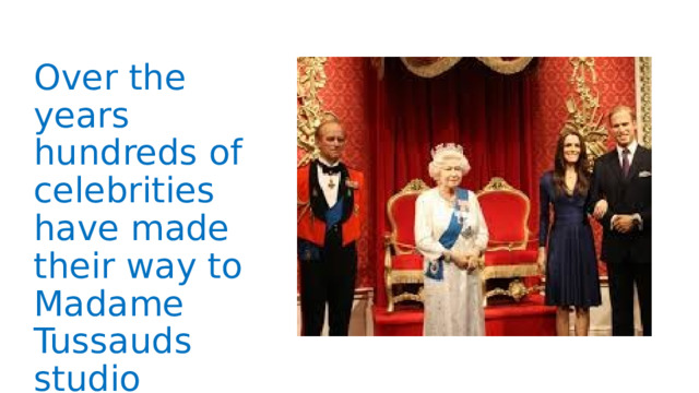Over the years hundreds of celebrities have made their way to Madame Tussauds studio 