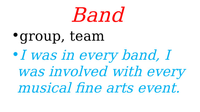 Band  group, team I was in every band, I was involved with every musical fine arts event. 