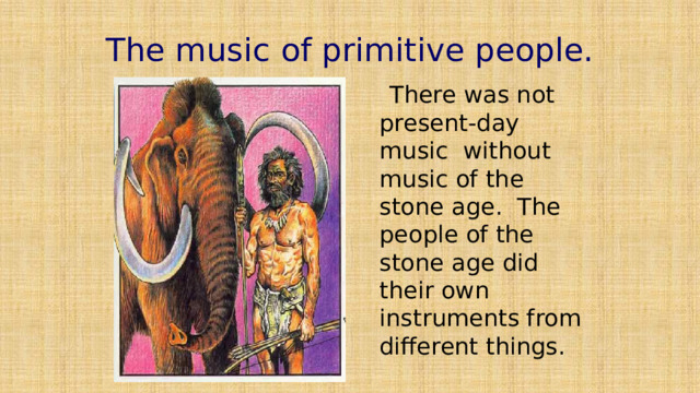 The music of primitive people.  There was not present-day music without music of the stone age. The people of the stone age did their own instruments from different things. 