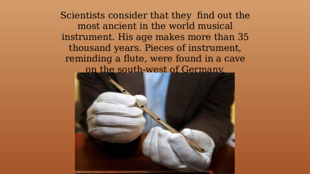Scientists consider that they find out the most ancient in the world musical instrument. His age makes more than 35 thousand years. Pieces of instrument, reminding a flute, were found in a cave on the south-west of Germany. 