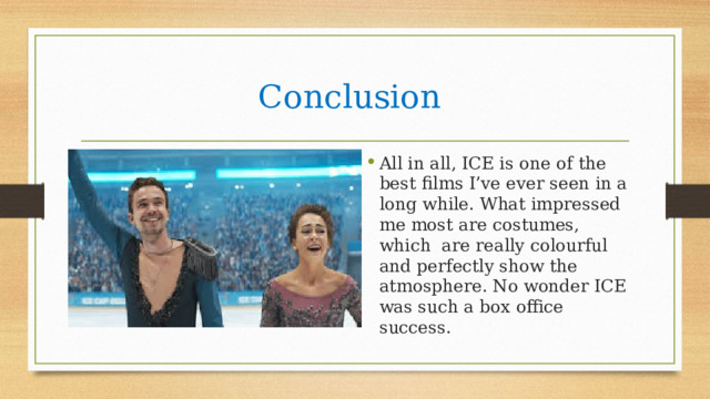 Conclusion  All in all, ICE is one of the best films I’ve ever seen in a long while. What impressed me most are costumes, which are really colourful and perfectly show the atmosphere. No wonder ICE was such a box office success. 