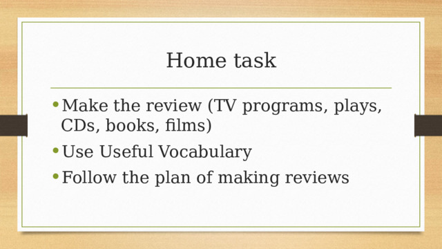 Home task Make the review (TV programs, plays, CDs, books, films) Use Useful Vocabulary Follow the plan of making reviews 