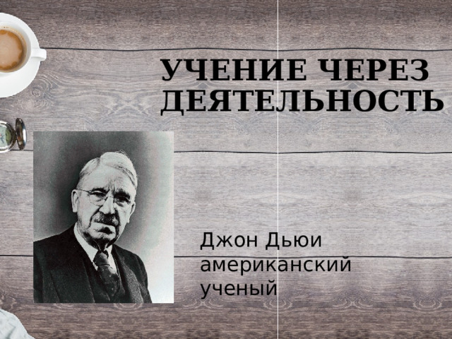 УЧЕНИЕ ЧЕРЕЗ ДЕЯТЕЛЬНОСТЬ Джон Дьюи американский ученый 