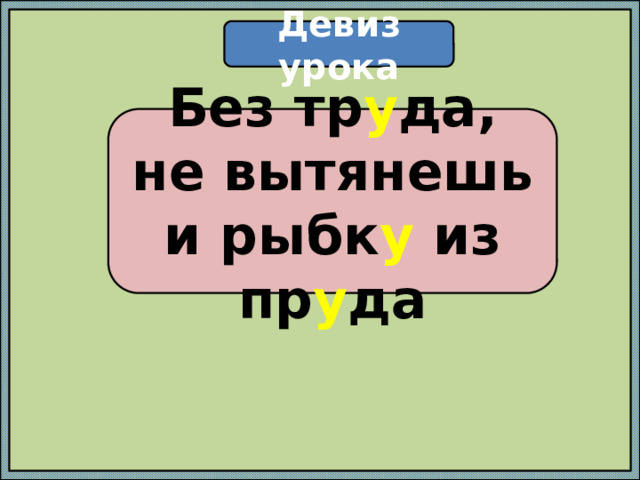 Девиз урока Без тр у да, не вытянешь и рыбк у из пр у да 