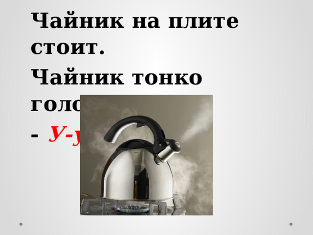 Чайник на плите стоит. Чайник тонко голосит: - У-у-у!  