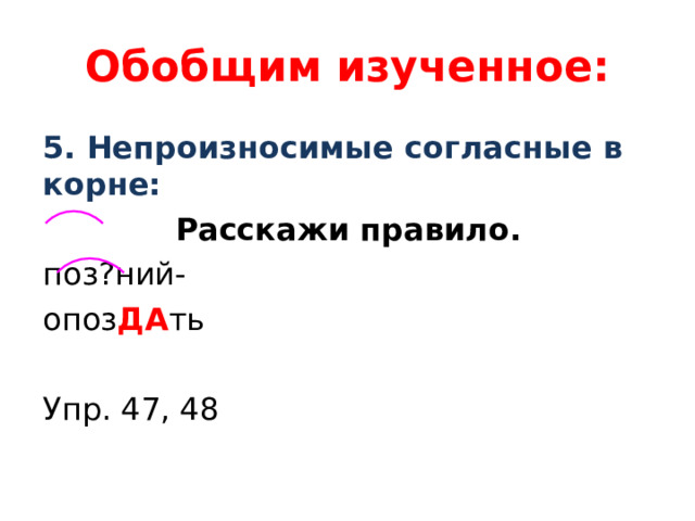 Обобщим изученное: 5. Непроизносимые согласные в корне: Расскажи правило. поз?ний- опоз ДА ть Упр. 47, 48 