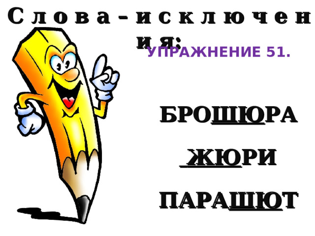 С л о в а – и с к л ю ч е н и я:   БРО ШЮ РА   ЖЮ РИ  ПАРА ШЮ Т УПРАЖНЕНИЕ 51. 