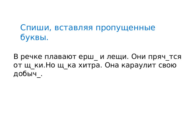 Спиши, вставляя пропущенные буквы. В речке плавают ерш_ и лещи. Они пряч_тся от щ_ки.Но щ_ка хитра. Она караулит свою добыч_. 