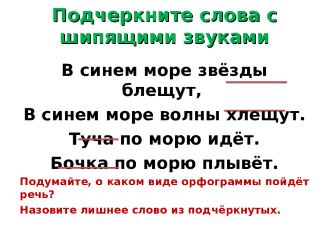 Подчеркните слова с шипящими звуками   В синем море звёзды блещут, В синем море волны хлещут. Туча по морю идёт. Бочка по морю плывёт. Подумайте, о каком виде орфограммы пойдёт речь? Назовите лишнее слово из подчёркнутых. 