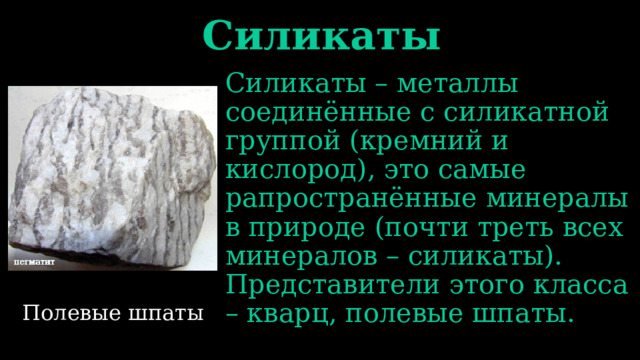 Силикаты Силикаты – металлы соединённые с силикатной группой (кремний и кислород), это самые рапространённые минералы в природе (почти треть всех минералов – силикаты). Представители этого класса – кварц, полевые шпаты. Полевые шпаты 