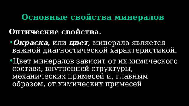 Основные свойства минералов Оптические свойства. Окраска, или цвет, минерала является важной диагностической характеристикой. Цвет минералов зависит от их химического состава, внутренней структуры, механических примесей и, главным образом, от химических примесей 