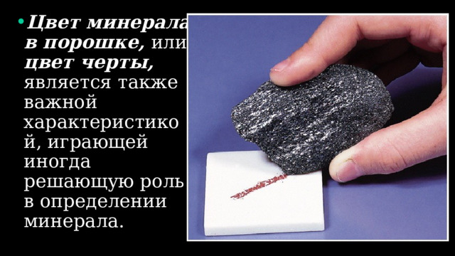 Цвет минерала в порошке, или цвет черты, является также важной характеристикой, играющей иногда решающую роль в определении минерала. 
