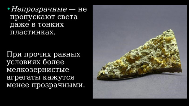 Непрозрачные — не пропускают света даже в тонких пластинках. При прочих равных условиях более мелкозернистые агрегаты кажутся менее прозрачными. 