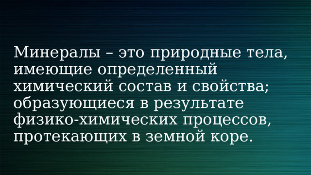 Минералы – это природные тела, имеющие определенный химический состав и свойства; образующиеся в результате физико-химических процессов, протекающих в земной коре. 