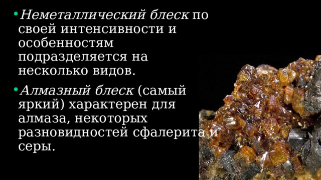 Неметаллический блеск по своей интенсивности и особенностям подразделяется на несколько видов. Алмазный блеск (самый яркий) характерен для алмаза, некоторых разновидностей сфалерита и серы. 