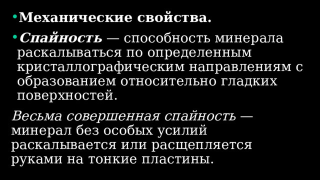 Механические свойства. Спайность — способность минерала раскалываться по определенным кристаллографическим направлениям с образованием относительно гладких поверхностей. Весьма совершенная спайность — минерал без особых усилий раскалывается или расщепляется руками на тонкие пластины. 