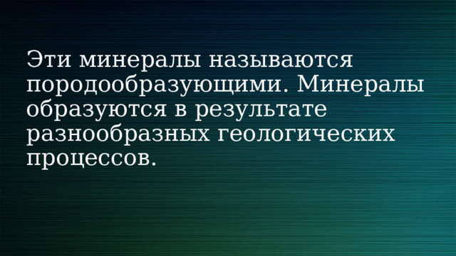 Эти минералы называются породообразующими. Минералы образуются в результате разнообразных геологических процессов. 