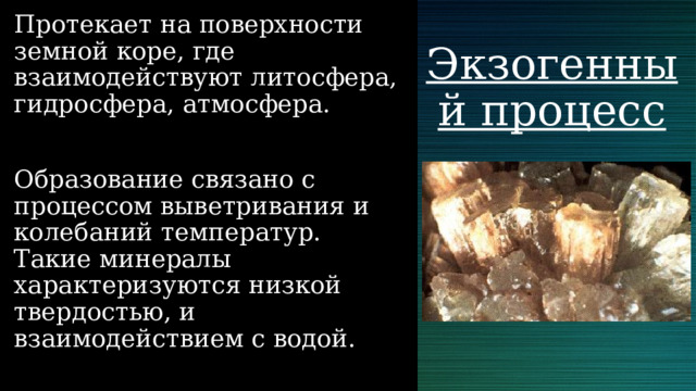 Протекает на поверхности земной коре, где взаимодействуют литосфера, гидросфера, атмосфера. Образование связано с процессом выветривания и колебаний температур. Такие минералы характеризуются низкой твердостью, и взаимодействием с водой. Экзогенный процесс 