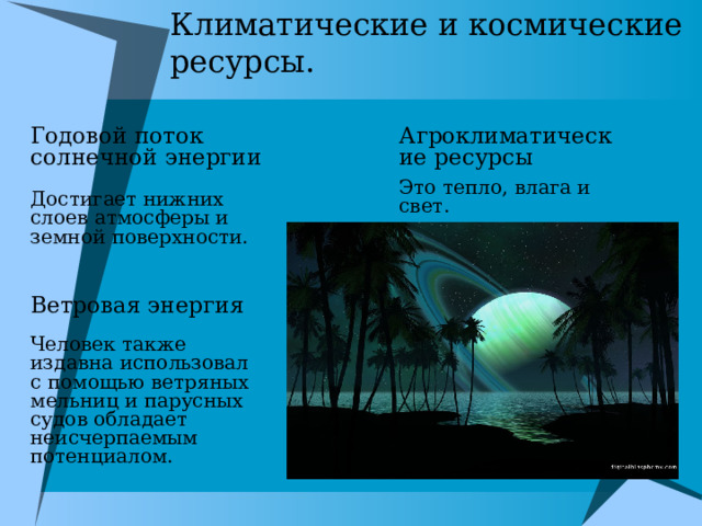 Климатические и космические ресурсы. Годовой поток солнечной энергии Агроклиматические ресурсы Это тепло, влага и свет. Достигает нижних слоев атмосферы и земной поверхности. Ветровая энергия Человек также издавна использовал с помощью ветряных мельниц и парусных судов обладает неисчерпаемым потенциалом. 