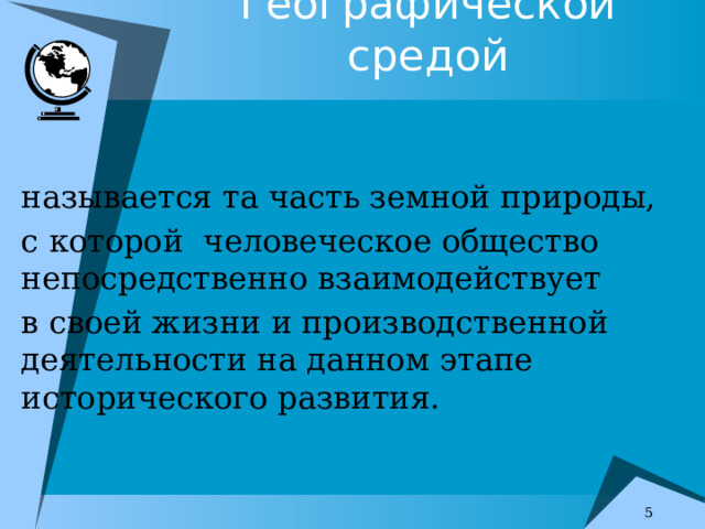 Географической средой называется та часть земной природы, с которой человеческое общество непосредственно взаимодействует в своей жизни и производственной деятельности на данном этапе исторического развития.   