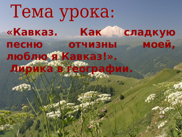 «Кавказ. Как сладкую песню отчизны моей, люблю я Кавказ!».  Лирика в географии. 