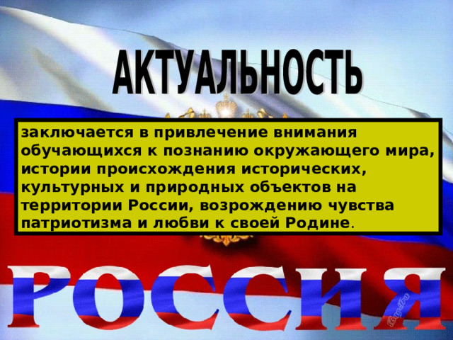 заключается в привлечение внимания обучающихся к познанию окружающего мира, истории происхождения исторических, культурных и природных объектов на территории России, возрождению чувства патриотизма и любви к своей Родине . 
