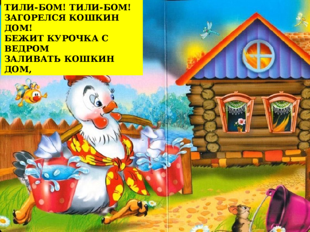 ТИЛИ-БОМ! ТИЛИ-БОМ! ЗАГОРЕЛСЯ КОШКИН ДОМ! БЕЖИТ КУРОЧКА С ВЕДРОМ ЗАЛИВАТЬ КОШКИН ДОМ, 