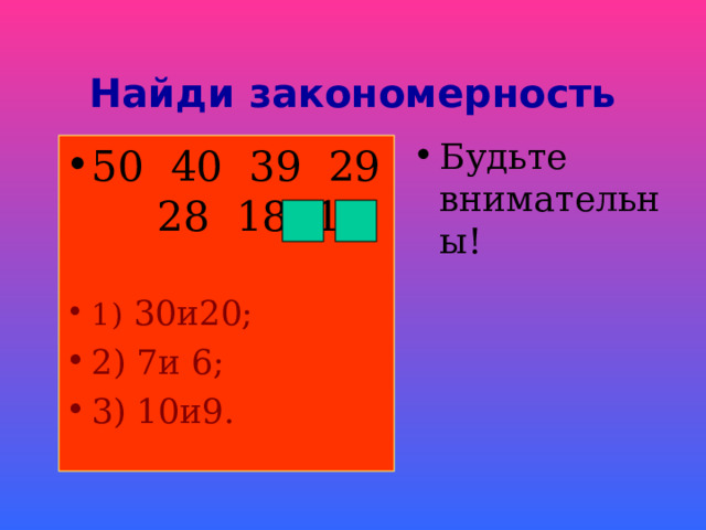 Найди закономерность Будьте внимательны! 50 40 39 29 28 18 17  1) 30и20; 2) 7и 6; 3) 10и9. 